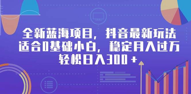 全新蓝海项目，抖音最新玩法，适合0基础小白，稳定月入过万，轻松日入300＋-时光资源网