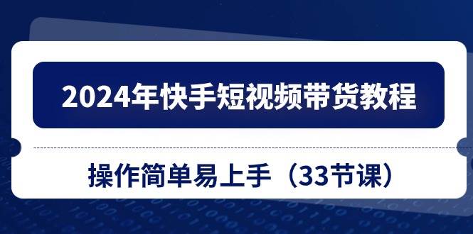 2024年快手短视频带货教程，操作简单易上手（33节课）-时光资源网