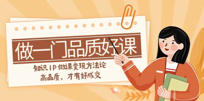 如何做一门·品质好课，知识IP做课变现方法论，高品质，才有好成交（11节）-时光资源网