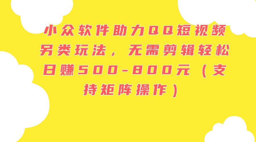 小众软件助力QQ短视频另类玩法，无需剪辑轻松日赚500-800元（支持矩阵…-时光资源网