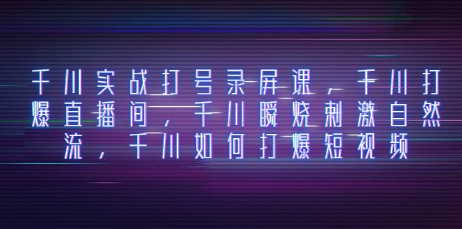 千川实战打号录屏课，千川打爆直播间，千川瞬烧刺激自然流，千川如何打爆短视频-时光资源网