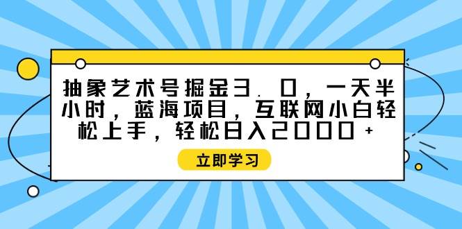 抽象艺术号掘金3.0，一天半小时 ，蓝海项目， 互联网小白轻松上手，轻松…-时光资源网