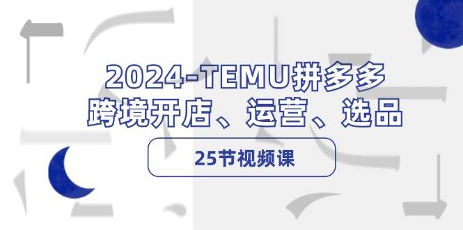 2024-TEMU拼多多·跨境开店、运营、选品（25节视频课）-时光资源网