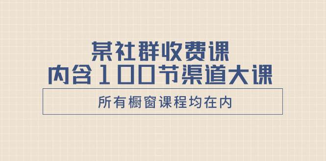 某社群收费课内含100节渠道大课（所有橱窗课程均在内）-时光资源网