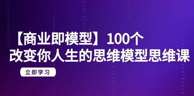 【商业 即模型】100个-改变你人生的思维模型思维课-20节-无水印-时光资源网