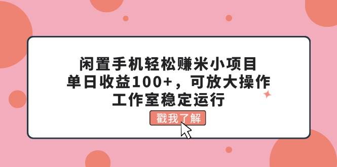 闲置手机轻松赚米小项目，单日收益100+，可放大操作，工作室稳定运行-时光资源网
