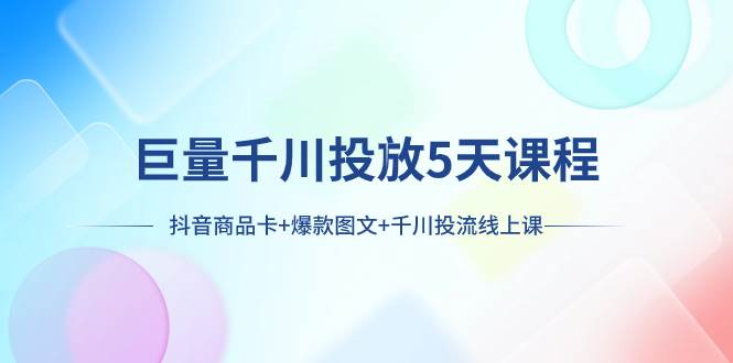 巨量千川投放5天课程：抖音商品卡+爆款图文+千川投流线上课-时光资源网