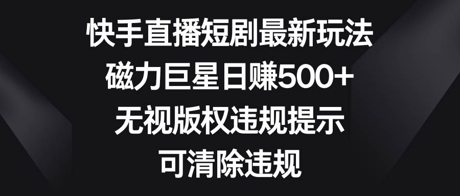 快手直播短剧最新玩法，磁力巨星日赚500+，无视版权违规提示，可清除违规-时光资源网