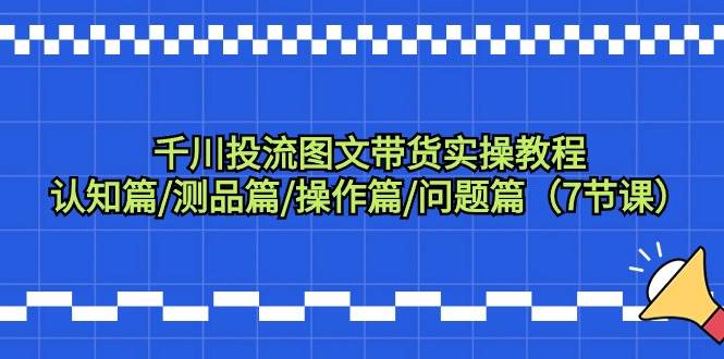 千川投流图文带货实操教程：认知篇/测品篇/操作篇/问题篇（7节课）-时光资源网