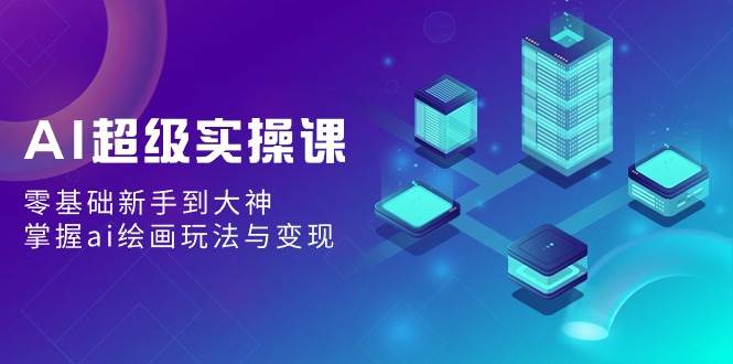 AI超级实操课：零基础新手到大神，掌握ai绘画玩法与变现-时光资源网