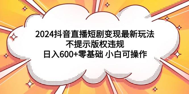 2024抖音直播短剧变现最新玩法，不提示版权违规 日入600+零基础 小白可操作-时光资源网