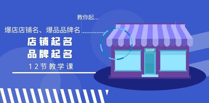 教你起“爆店店铺名、爆品品牌名”，店铺起名，品牌起名（12节教学课）-时光资源网