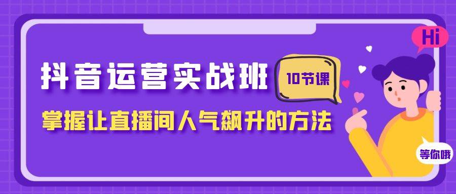 抖音运营实战班，掌握让直播间人气飙升的方法（10节课）-时光资源网