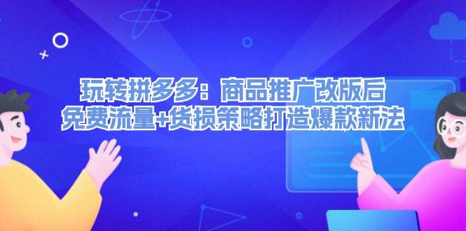 玩转拼多多：商品推广改版后，免费流量+货损策略打造爆款新法（无水印）-时光资源网
