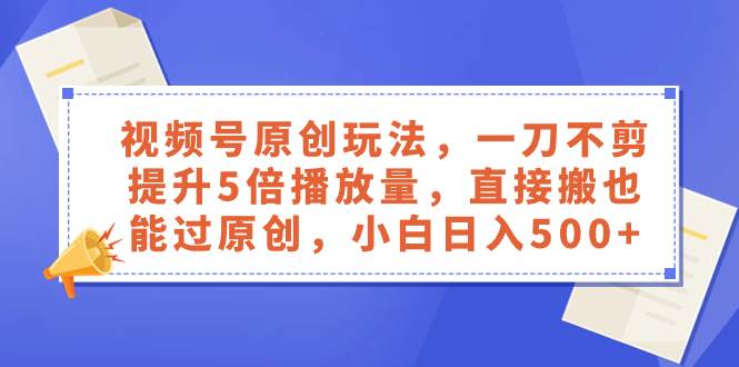 视频号原创玩法，一刀不剪提升5倍播放量，直接搬也能过原创，小白日入500+-时光资源网
