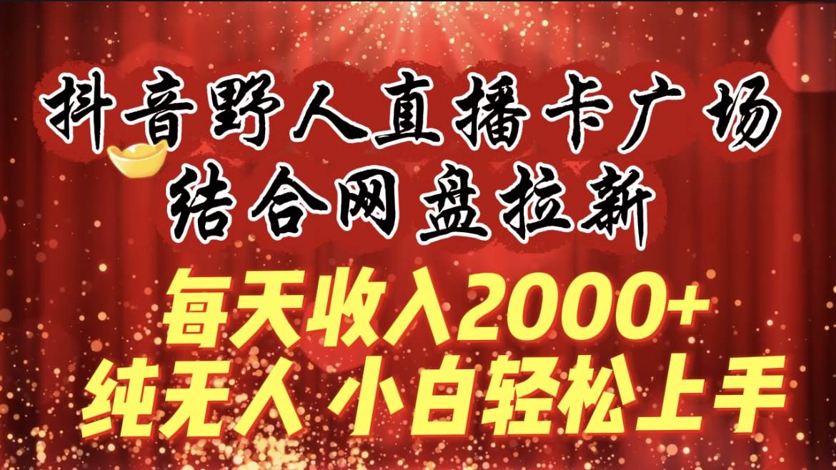 每天收入2000+，抖音野人直播卡广场，结合网盘拉新，纯无人，小白轻松上手-时光资源网