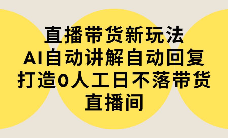 直播带货新玩法，AI自动讲解自动回复 打造0人工日不落带货直播间-教程+软件-时光资源网