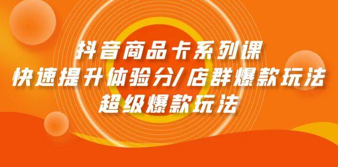 抖音商品卡系列课：快速提升体验分/店群爆款玩法/超级爆款玩法-时光资源网