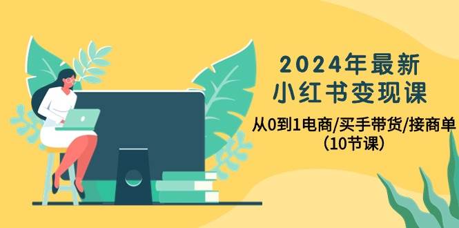 2024年最新小红书变现课，从0到1电商/买手带货/接商单（10节课）-时光资源网