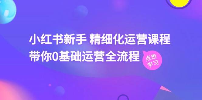 小红书新手 精细化运营课程，带你0基础运营全流程（41节视频课）-时光资源网