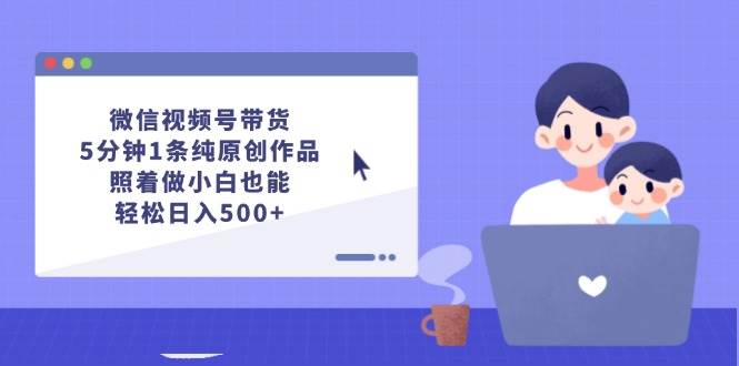 微信视频号带货，5分钟1条纯原创作品，照着做小白也能轻松日入500+-时光资源网