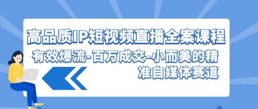高品质 IP短视频直播-全案课程，有效爆流-百万成交-小而美的精准自媒体赛道-时光资源网