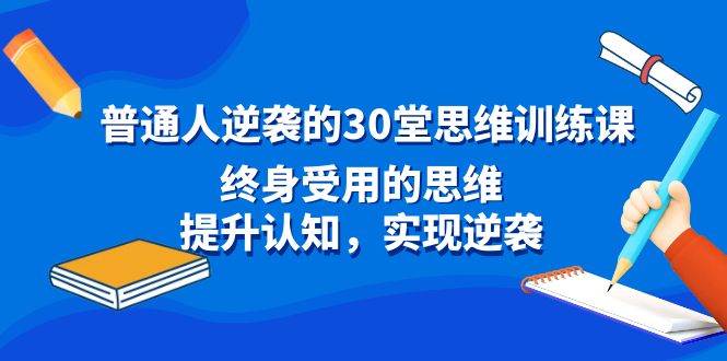 普通人逆袭的30堂思维训练课，终身受用的思维，提升认知，实现逆袭-时光资源网