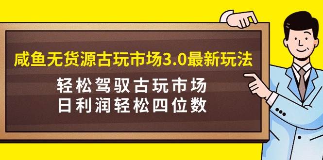 咸鱼无货源古玩市场3.0最新玩法，轻松驾驭古玩市场，日利润轻松四位数！…-时光资源网