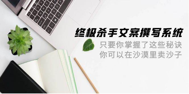 终极 杀手文案-撰写系统 只要你掌握了这些秘诀 你可以在沙漠里卖沙子-42节-时光资源网