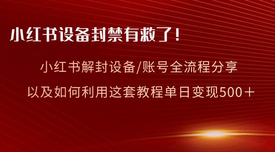 小红书设备及账号解封全流程分享，亲测有效，以及如何利用教程变现-时光资源网
