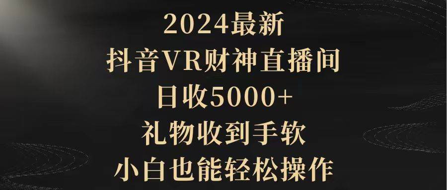 2024最新，抖音VR财神直播间，日收5000+，礼物收到手软，小白也能轻松操作-时光资源网