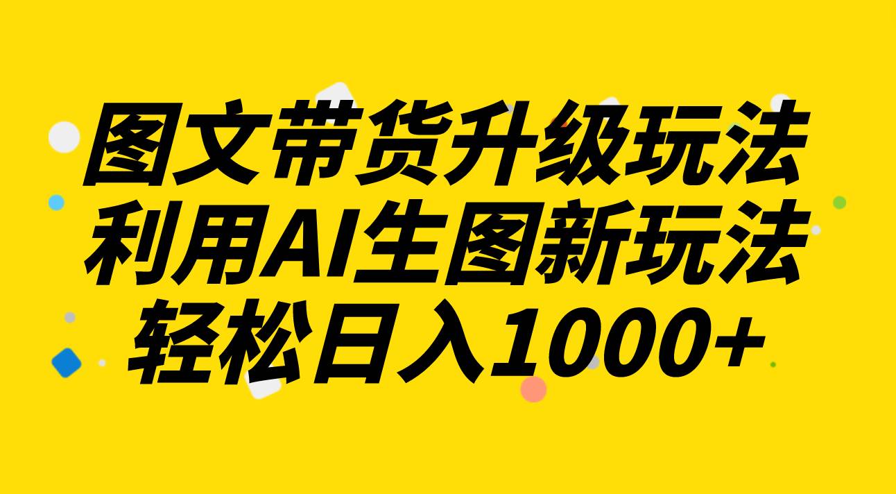 图文带货升级玩法2.0分享，利用AI生图新玩法，每天半小时轻松日入1000+-时光资源网