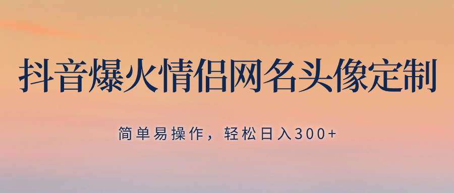 抖音爆火情侣网名头像定制，简单易操作，轻松日入300+，无需养号-时光资源网