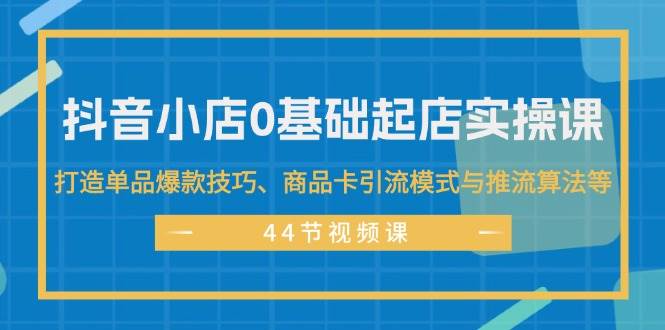 抖音小店0基础起店实操课，打造单品爆款技巧、商品卡引流模式与推流算法等-时光资源网