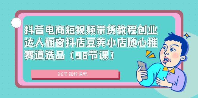 抖音电商短视频带货教程创业达人橱窗抖店豆荚小店随心推赛道选品（96节课）-时光资源网