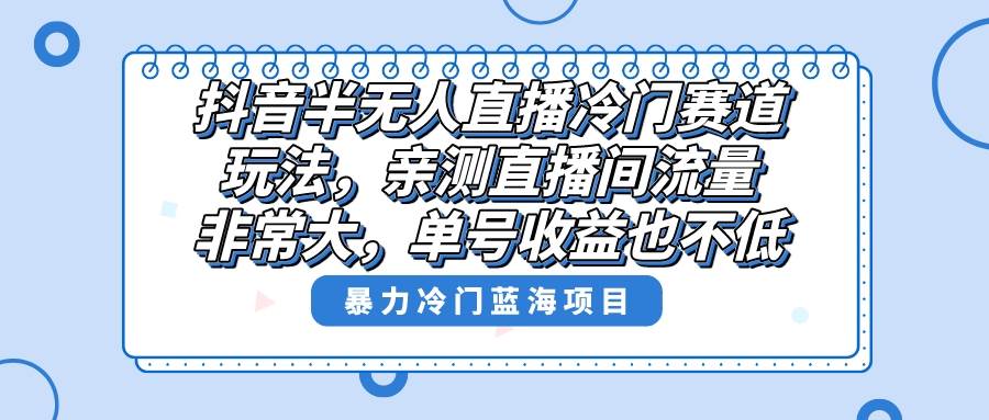 抖音半无人直播冷门赛道玩法，直播间流量非常大，单号收益也不低！-时光资源网