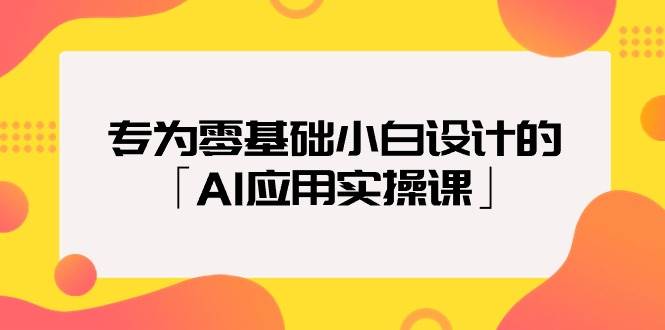 专为零基础小白设计的「AI应用实操课」-时光资源网