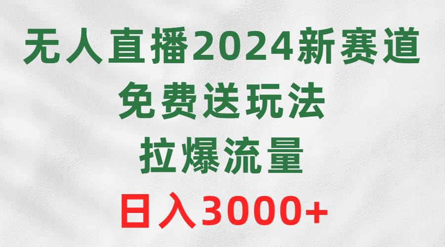 无人直播2024新赛道，免费送玩法，拉爆流量，日入3000+-时光资源网