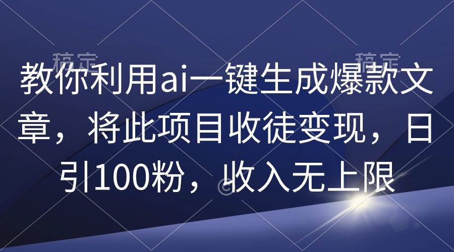 教你利用ai一键生成爆款文章，将此项目收徒变现，日引100粉，收入无上限-时光资源网