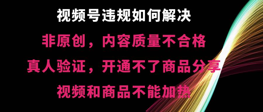 视频号【非原创，内容质量不合格，真人验证，开通不了商品分享功能，视频和商品不能加热】违规如何解决-时光资源网