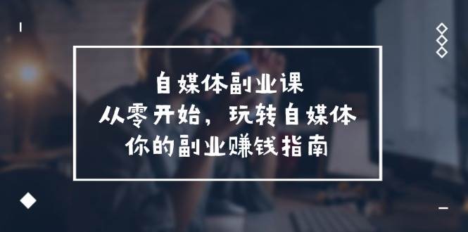 自媒体-副业课，从0开始，玩转自媒体——你的副业赚钱指南（58节课）-时光资源网