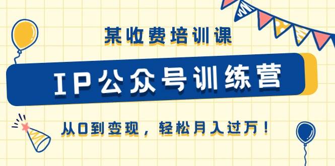 某收费培训课《IP公众号训练营》从0到变现，轻松月入过万！-时光资源网