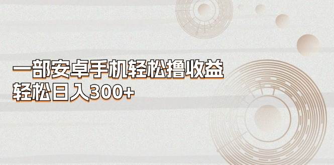 一部安卓手机轻松撸收益，轻松日入300+-时光资源网