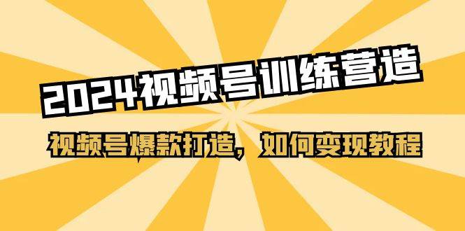 2024视频号训练营，视频号爆款打造，如何变现教程（20节课）-时光资源网