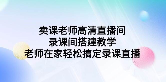 卖课老师高清直播间 录课间搭建教学，老师在家轻松搞定录课直播-时光资源网