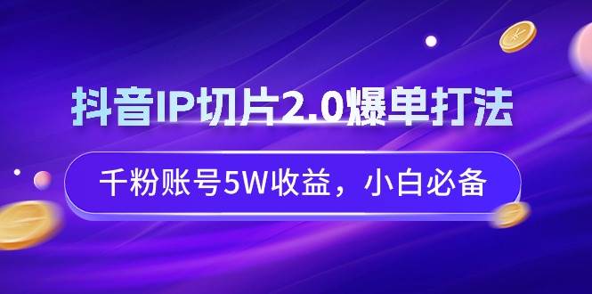 抖音IP切片2.0爆单打法，千粉账号5W收益，小白必备-时光资源网