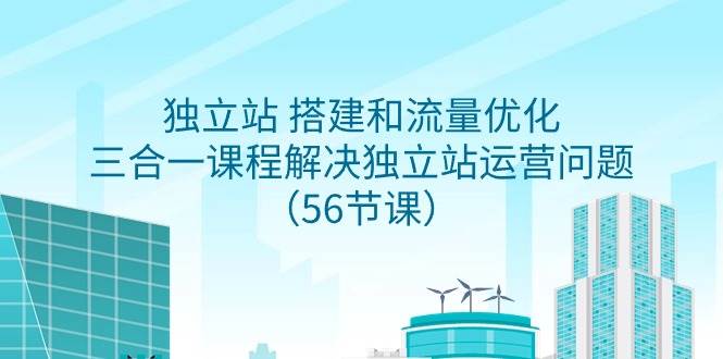 独立站 搭建和流量优化，三合一课程解决独立站运营问题（56节课）-时光资源网
