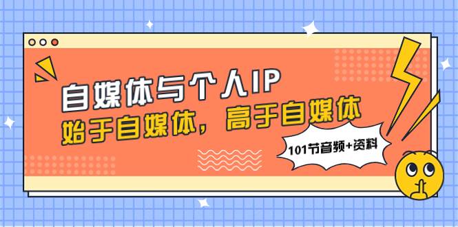 自媒体与个人IP，始于自媒体，高于自媒体（101节音频+资料）-时光资源网