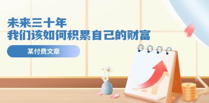 某公众号付费文《未来三十年，我们该如何积累自己的财富》-时光资源网