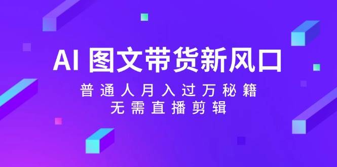 AI 图文带货新风口：普通人月入过万秘籍，无需直播剪辑-时光资源网